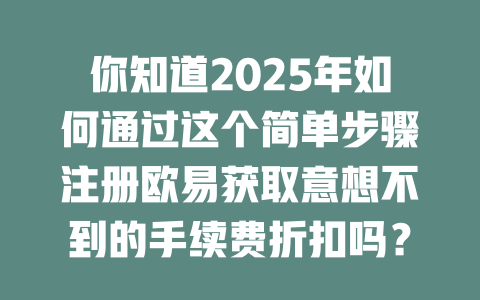 你知道2025年如何通过这个简单步骤注册欧易获取意想不到的手续费折扣吗? 一