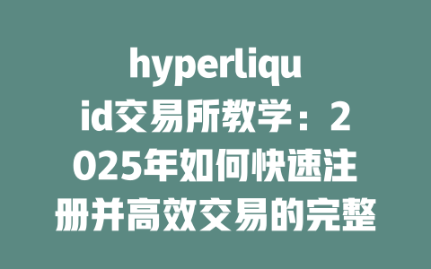 hyperliquid交易所教学：2025年如何快速注册并高效交易的完整指南 一