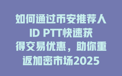 如何通过币安推荐人ID PTT快速获得交易优惠，助你重返加密市场2025年 一