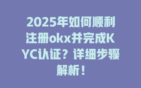 2025年如何顺利注册okx并完成KYC认证?详细步骤解析! 一