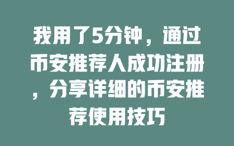 我用了5分钟，通过币安推荐人成功注册，分享详细的币安推荐使用技巧 一