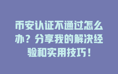 币安认证不通过怎么办?分享我的解决经验和实用技巧! 一
