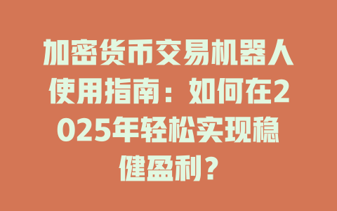 加密货币交易机器人使用指南:如何在2025年轻松实现稳健盈利? 一