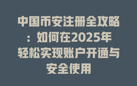 中国币安注册全攻略：如何在2025年轻松实现账户开通与安全使用 一