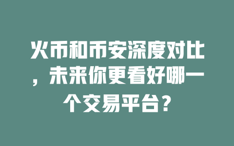 火币和币安深度对比,未来你更看好哪一个交易平台? 一