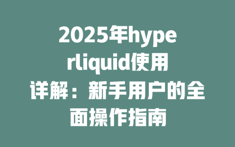 2025年hyperliquid使用详解：新手用户的全面操作指南 一