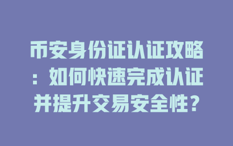 币安身份证认证攻略:如何快速完成认证并提升交易安全性? 一