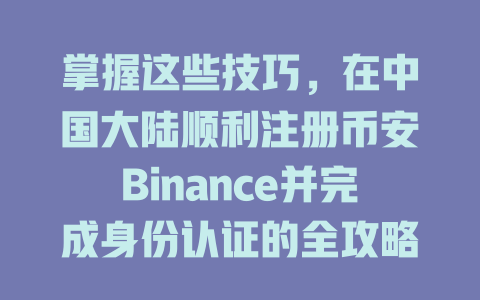 掌握这些技巧,在中国大陆顺利注册币安Binance并完成身份认证的全攻略 一