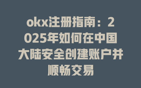 okx注册指南:2025年如何在中国大陆安全创建账户并顺畅交易 一