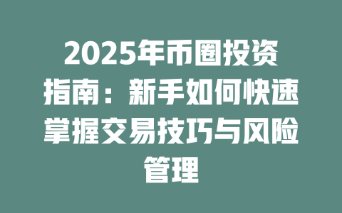2025年币圈投资指南:新手如何快速掌握交易技巧与风险管理 一