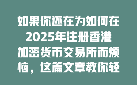 如果你还在为如何在2025年注册香港加密货币交易所而烦恼，这篇文章教你轻松搞定！ 一