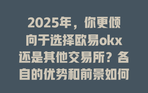 2025年，你更倾向于选择欧易okx还是其他交易所？各自的优势和前景如何？ 一