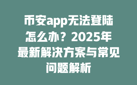 币安app无法登陆怎么办?2025年最新解决方案与常见问题解析 一