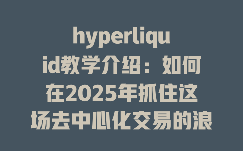 hyperliquid教学介绍:如何在2025年抓住这场去中心化交易的浪潮? 一