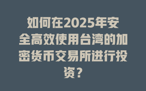 如何在2025年安全高效使用台湾的加密货币交易所进行投资？ 一