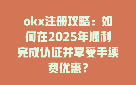 okx注册攻略：如何在2025年顺利完成认证并享受手续费优惠？ 一