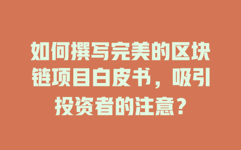 如何撰写完美的区块链项目白皮书,吸引投资者的注意? 一