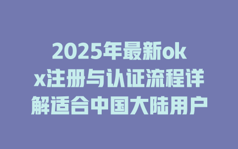 2025年最新okx注册与认证流程详解适合中国大陆用户 一