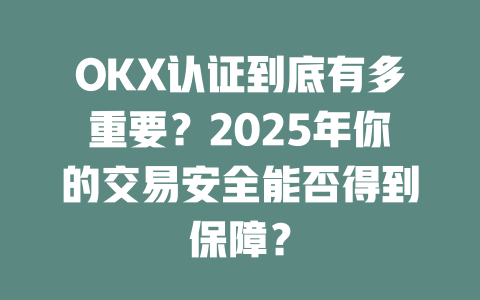 OKX认证到底有多重要?2025年你的交易安全能否得到保障? 一