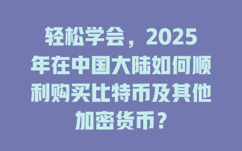 轻松学会,2025年在中国大陆如何顺利购买比特币及其他加密货币? 一