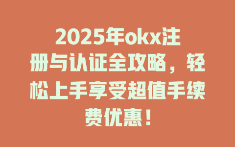 2025年okx注册与认证全攻略,轻松上手享受超值手续费优惠! 一