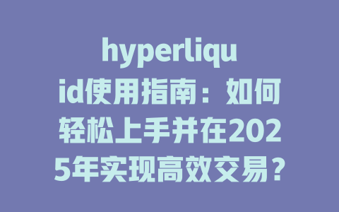 hyperliquid使用指南：如何轻松上手并在2025年实现高效交易？ 一