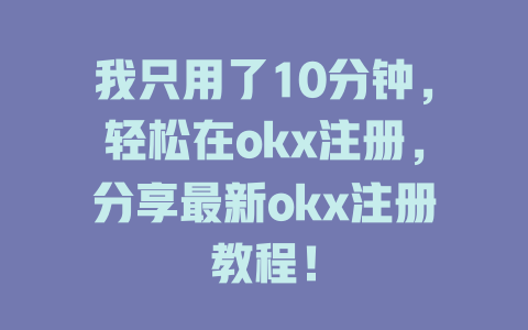我只用了10分钟,轻松在okx注册,分享最新okx注册教程! 一