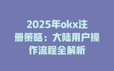 2025年okx注册策略：大陆用户操作流程全解析 一