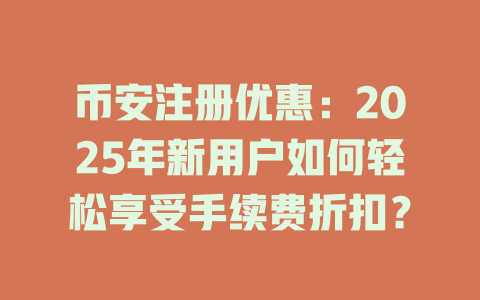币安注册优惠:2025年新用户如何轻松享受手续费折扣? 一