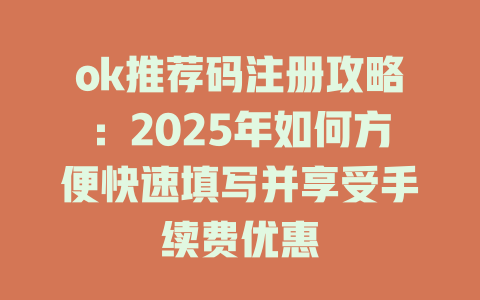ok推荐码注册攻略:2025年如何方便快速填写并享受手续费优惠 一