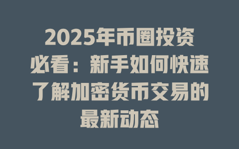 2025年币圈投资必看:新手如何快速了解加密货币交易的最新动态 一