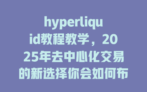 hyperliquid教程教学，2025年去中心化交易的新选择你会如何布局？ 一