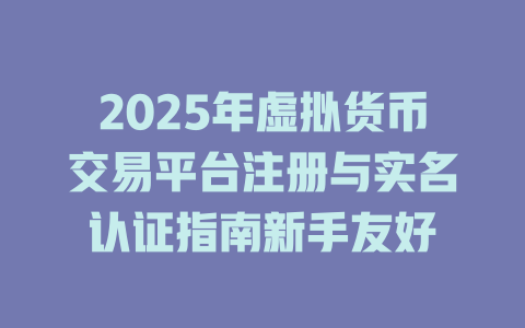 2025年虚拟货币交易平台注册与实名认证指南新手友好 一