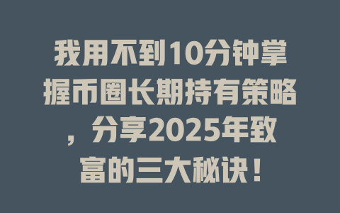 我用不到10分钟掌握币圈长期持有策略,分享2025年致富的三大秘诀! 一