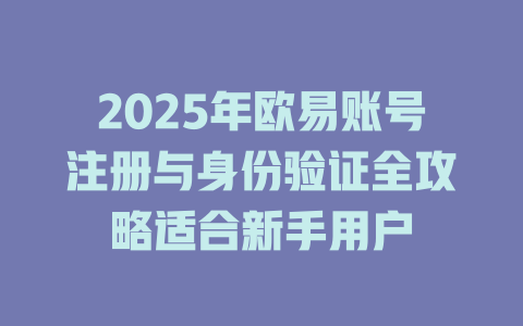 2025年欧易账号注册与身份验证全攻略适合新手用户 一