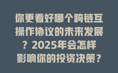 你更看好哪个跨链互操作协议的未来发展?2025年会怎样影响你的投资决策? 一
