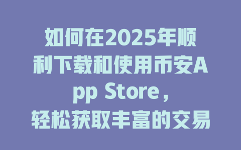 如何在2025年顺利下载和使用币安App Store,轻松获取丰富的交易体验与市场资讯? 一