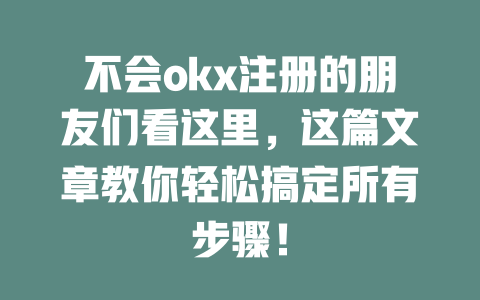 不会okx注册的朋友们看这里,这篇文章教你轻松搞定所有步骤! 一