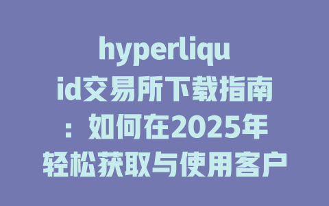 hyperliquid交易所下载指南：如何在2025年轻松获取与使用客户端下载详细步骤 一