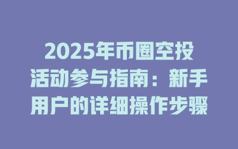 2025年币圈空投活动参与指南:新手用户的详细操作步骤 一