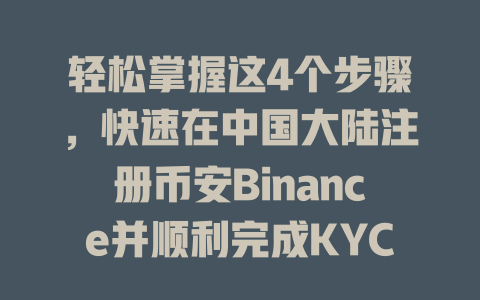 轻松掌握这4个步骤，快速在中国大陆注册币安Binance并顺利完成KYC认证！ 一