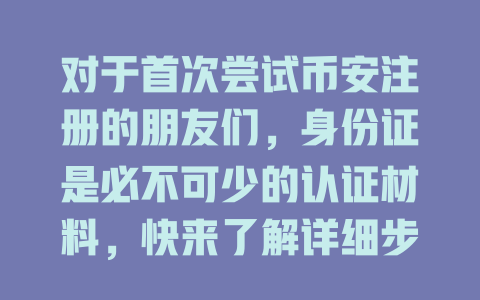 对于首次尝试币安注册的朋友们，身份证是必不可少的认证材料，快来了解详细步骤吧！ 一