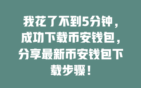我花了不到5分钟，成功下载币安钱包，分享最新币安钱包下载步骤！ 一