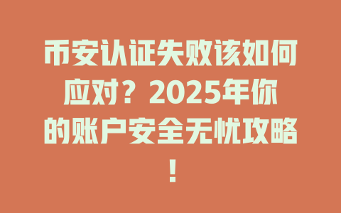 币安认证失败该如何应对？2025年你的账户安全无忧攻略！ 一