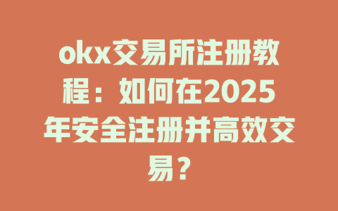 okx交易所注册教程:如何在2025年安全注册并高效交易? 一