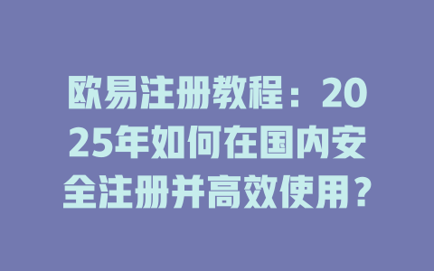 欧易注册教程：2025年如何在国内安全注册并高效使用？ 一