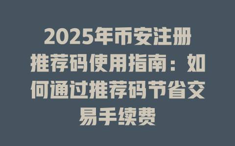 2025年币安注册推荐码使用指南：如何通过推荐码节省交易手续费 一
