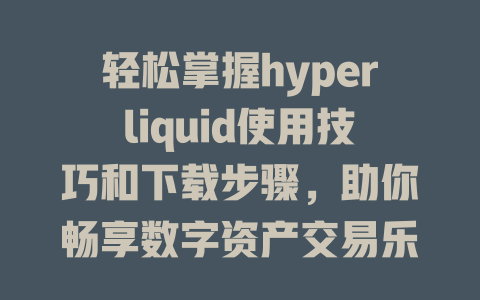 轻松掌握hyperliquid使用技巧和下载步骤，助你畅享数字资产交易乐趣 一