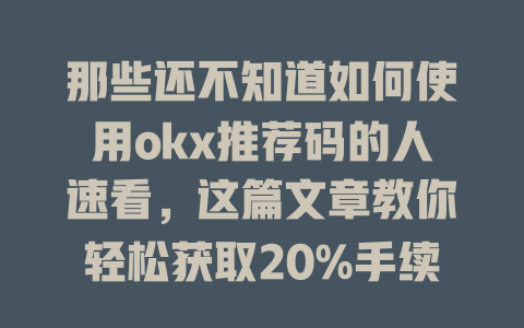 那些还不知道如何使用okx推荐码的人速看,这篇文章教你轻松获取20%手续费优惠! 一