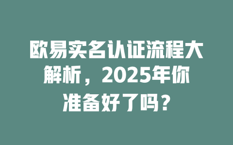 欧易实名认证流程大解析，2025年你准备好了吗？ 一